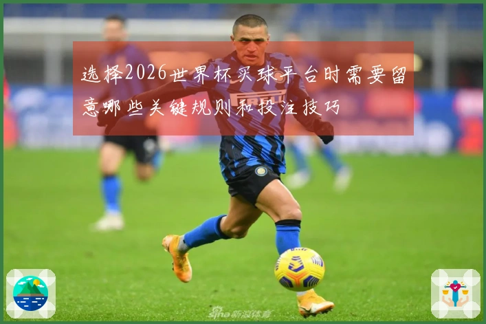 选择2026世界杯买球平台时需要留意哪些关键规则和投注技巧
