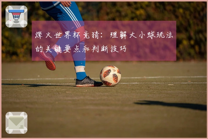 烽火世界杯竞猜:理解大小球玩法的关键要点和判断技巧