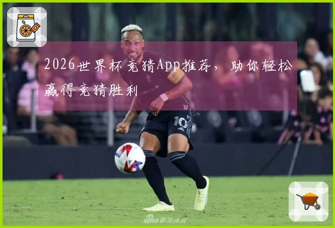 2026世界杯竞猜App推荐,助你轻松赢得竞猜胜利