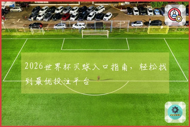 2026世界杯买球入口指南，轻松找到最优投注平台