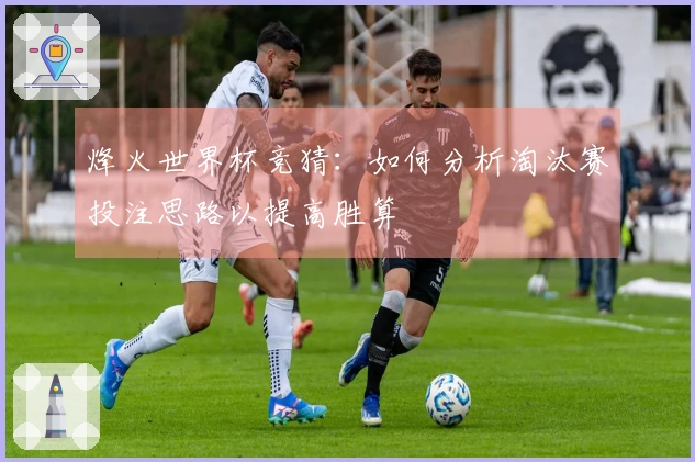 烽火世界杯竞猜：如何分析淘汰赛投注思路以提高胜算
