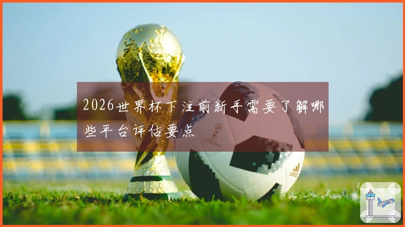 2026世界杯下注前新手需要了解哪些平台评估要点