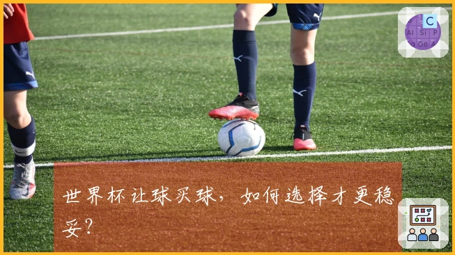 世界杯让球买球，如何选择才更稳妥？