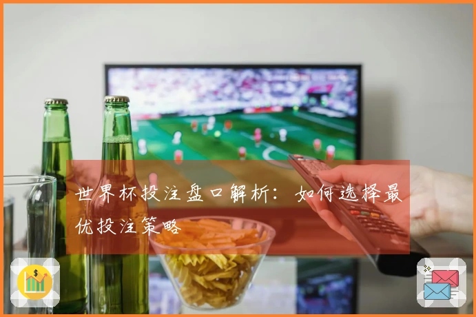 世界杯投注盘口解析:如何选择最优投注策略