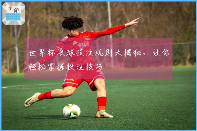 世界杯滚球投注规则大揭秘，让你轻松掌握投注技巧