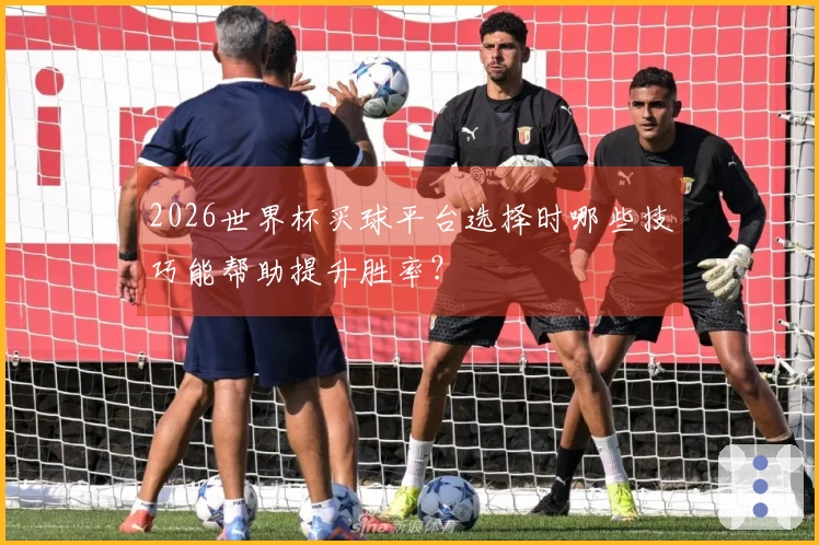 2026世界杯买球平台选择时哪些技巧能帮助提升胜率？
