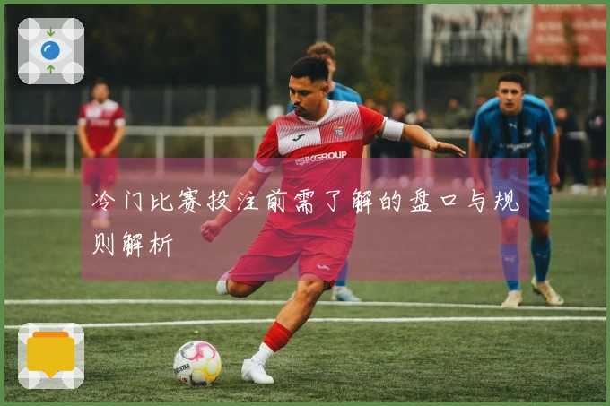 冷门比赛投注前需了解的盘口与规则解析
