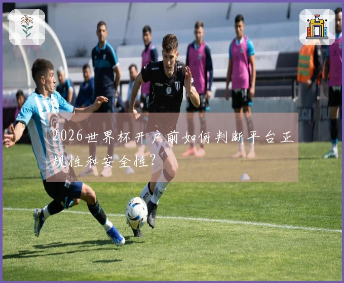 2026世界杯开户前如何判断平台正规性和安全性？