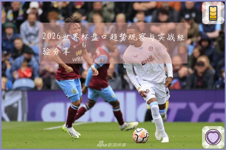 2026世界杯盘口趋势观察与实战经验分享