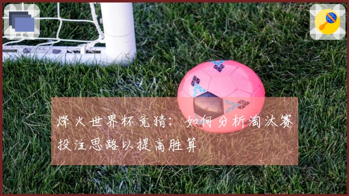 烽火世界杯竞猜：如何分析淘汰赛投注思路以提高胜算