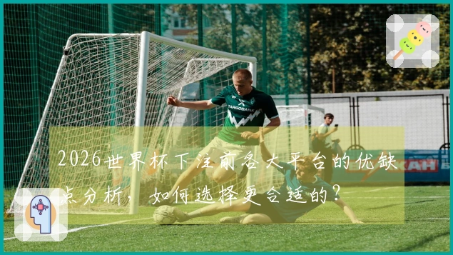 2026世界杯下注前各大平台的优缺点分析，如何选择更合适的？