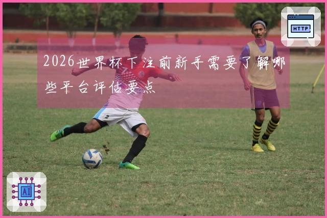 2026世界杯下注前新手需要了解哪些平台评估要点