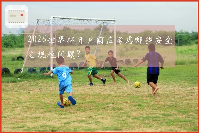2026世界杯开户前应考虑哪些安全合规性问题？