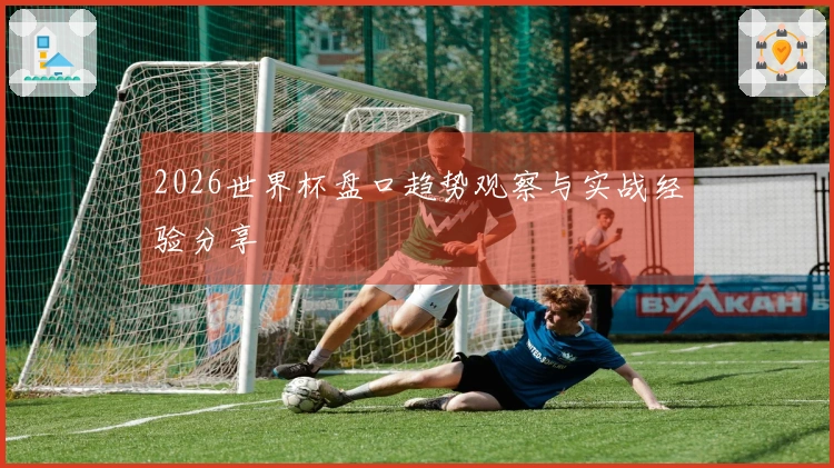 2026世界杯盘口趋势观察与实战经验分享
