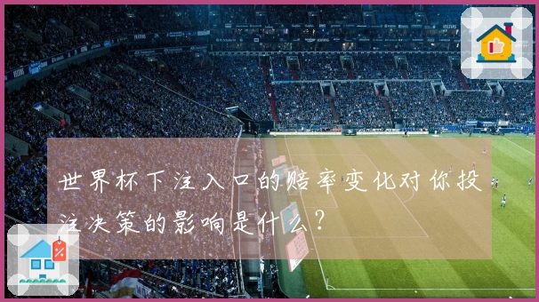 世界杯下注入口的赔率变化对你投注决策的影响是什么？