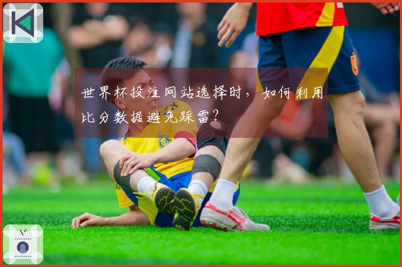 世界杯投注网站选择时，如何利用比分数据避免踩雷？