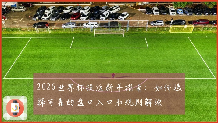2026世界杯投注新手指南:如何选择可靠的盘口入口和规则解读
