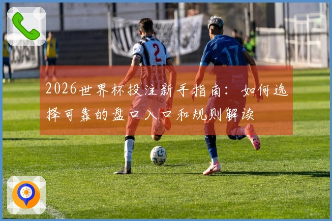 2026世界杯投注新手指南：如何选择可靠的盘口入口和规则解读